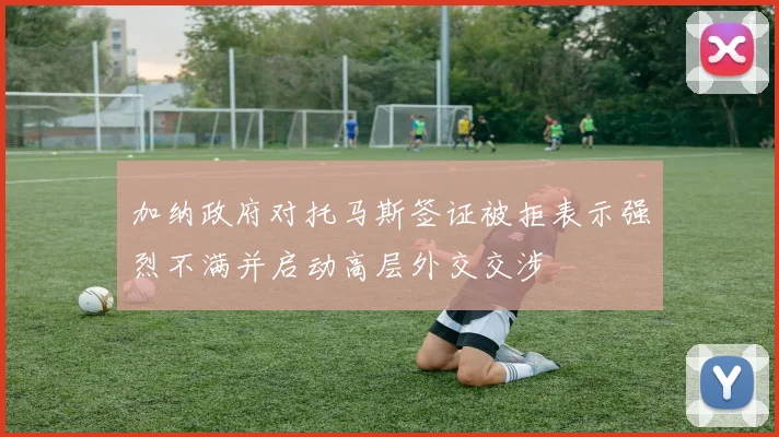 加纳政府对托马斯签证被拒表示强烈不满并启动高层外交交涉
