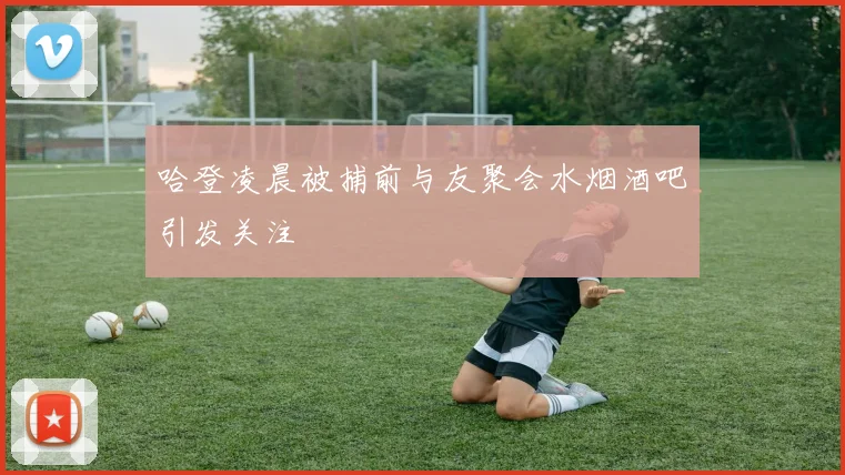 哈登凌晨被捕前与友聚会水烟酒吧引发关注