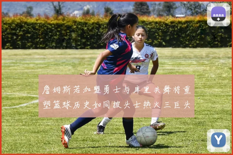 詹姆斯若加盟勇士与库里共舞将重塑篮球历史如同披头士热火三巨头再现