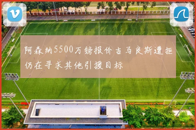 阿森纳5500万镑报价吉马良斯遭拒仍在寻求其他引援目标