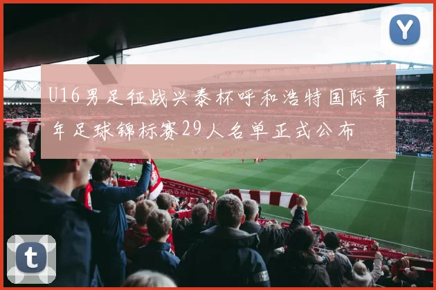U16男足征战兴泰杯呼和浩特国际青年足球锦标赛29人名单正式公布