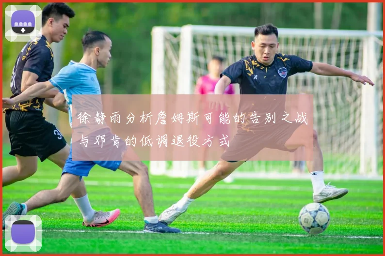徐静雨分析詹姆斯可能的告别之战与邓肯的低调退役方式