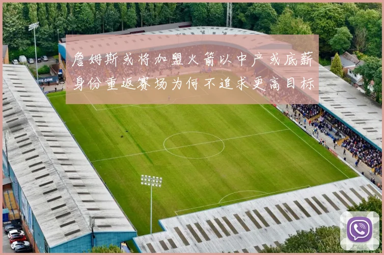 詹姆斯或将加盟火箭以中产或底薪身份重返赛场为何不追求更高目标