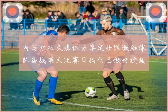 内马尔社交媒体分享定妆照激励球队备战明天比赛日我们已做好迎接挑战的准备