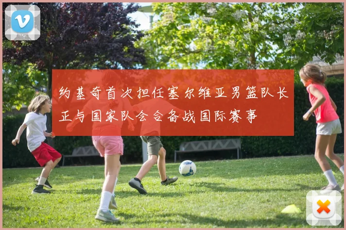 约基奇首次担任塞尔维亚男篮队长正与国家队会合备战国际赛事