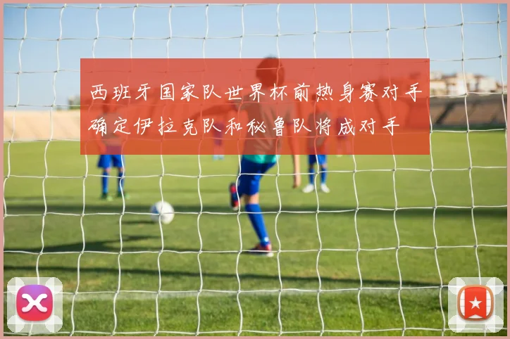 西班牙国家队世界杯前热身赛对手确定伊拉克队和秘鲁队将成对手