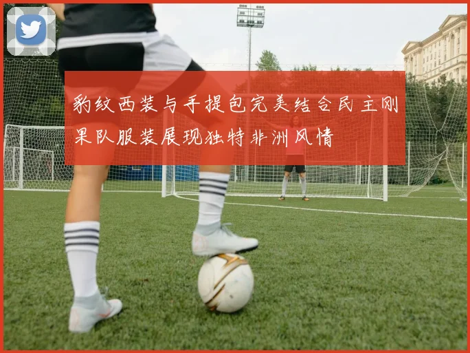 豹纹西装与手提包完美结合民主刚果队服装展现独特非洲风情