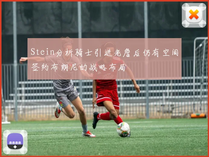 Stein分析骑士引进老詹后仍有空间签约布朗尼的战略布局
